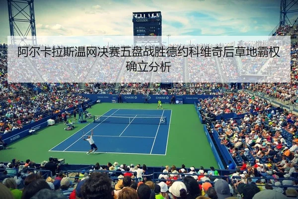 阿尔卡拉斯温网决赛五盘战胜德约科维奇后草地霸权确立分析