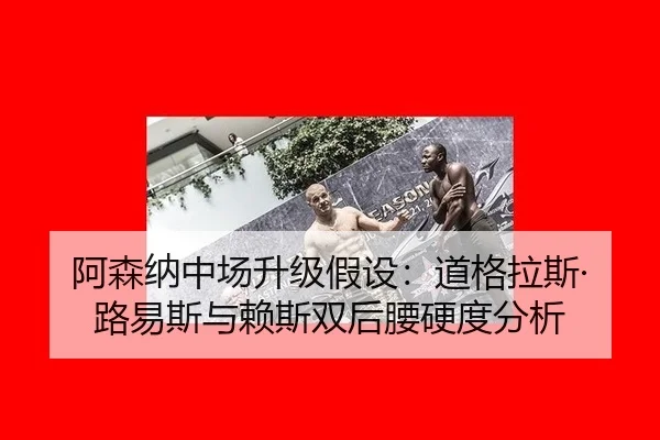 阿森纳中场升级假设：道格拉斯·路易斯与赖斯双后腰硬度分析