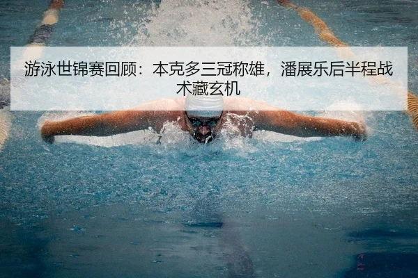 游泳世锦赛回顾：本克多三冠称雄，潘展乐后半程战术藏玄机